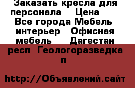 Заказать кресла для персонала  › Цена ­ 1 - Все города Мебель, интерьер » Офисная мебель   . Дагестан респ.,Геологоразведка п.